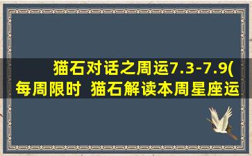 猫石对话之周运7.3-7.9(每周限时  猫石解读本周星座运势  7.3-7.9)